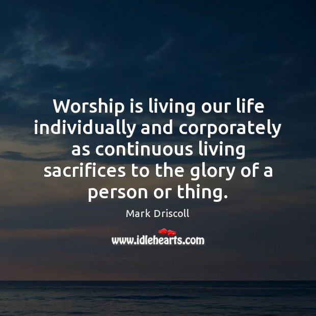 Worship is living our life individually and corporately as continuous living sacrifices Mark Driscoll Picture Quote