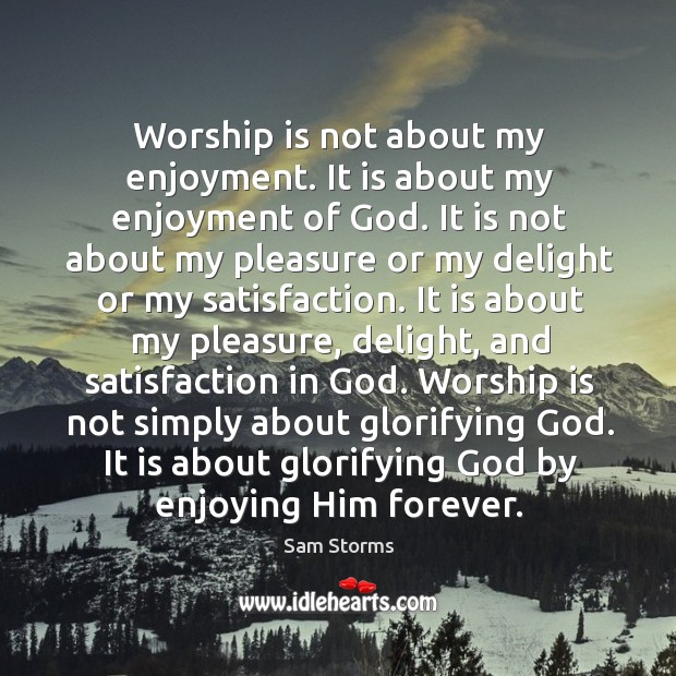 Worship is not about my enjoyment. It is about my enjoyment of Image