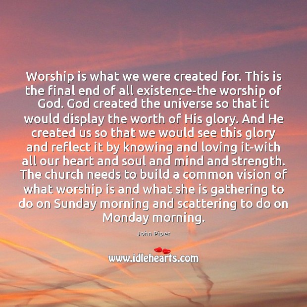 Worship is what we were created for. This is the final end John Piper Picture Quote