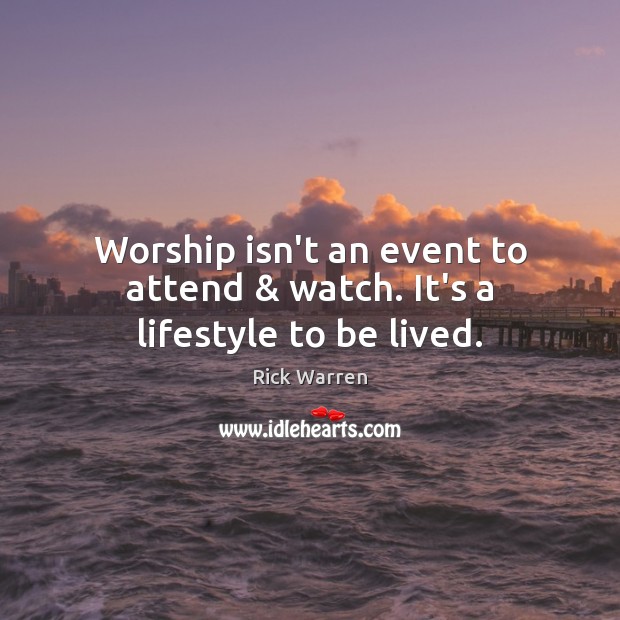 Worship isn’t an event to attend & watch. It’s a lifestyle to be lived. Rick Warren Picture Quote
