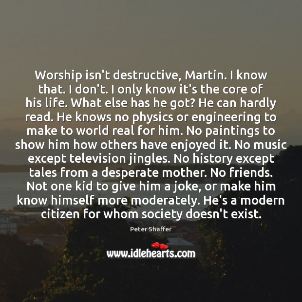 Worship isn’t destructive, Martin. I know that. I don’t. I only know Peter Shaffer Picture Quote