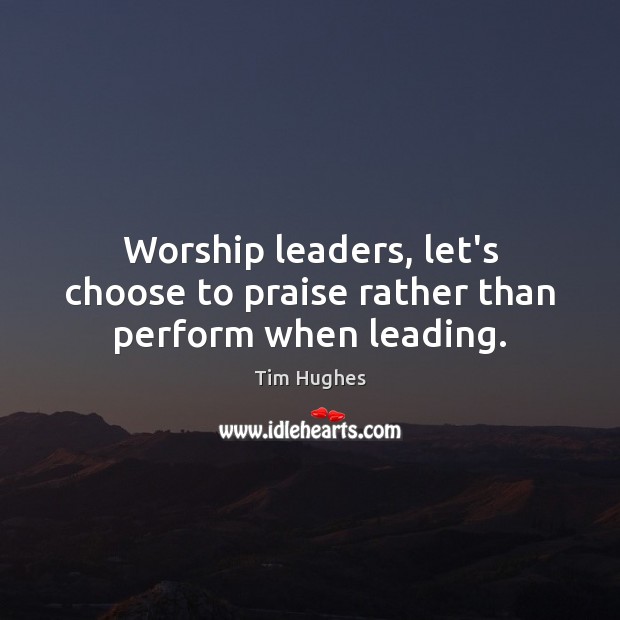 Worship leaders, let’s choose to praise rather than perform when leading. Tim Hughes Picture Quote