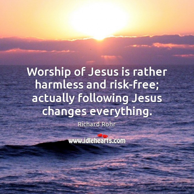 Worship of Jesus is rather harmless and risk-free; actually following Jesus changes Richard Rohr Picture Quote