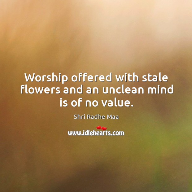 Worship offered with stale flowers and an unclean mind is of no value. Shri Radhe Maa Picture Quote