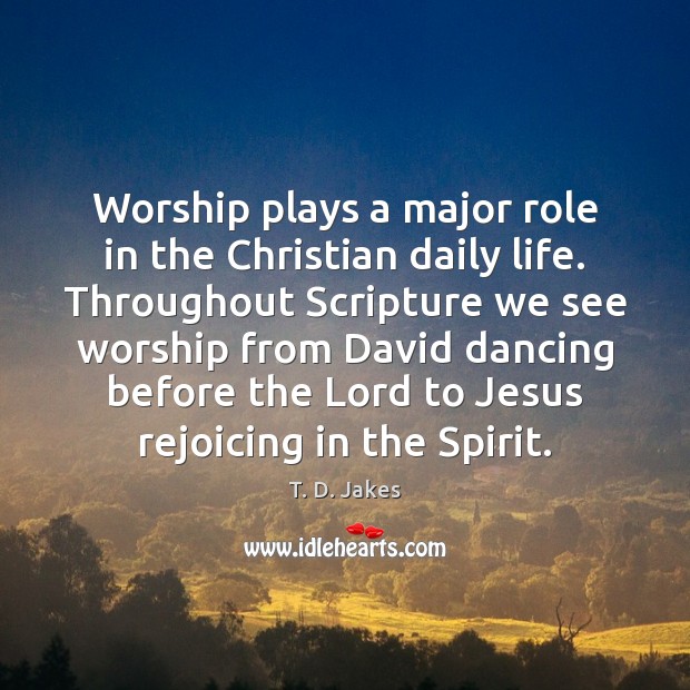 Worship plays a major role in the Christian daily life. Throughout Scripture T. D. Jakes Picture Quote