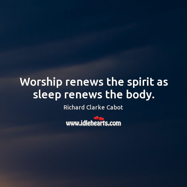 Worship renews the spirit as sleep renews the body. Richard Clarke Cabot Picture Quote