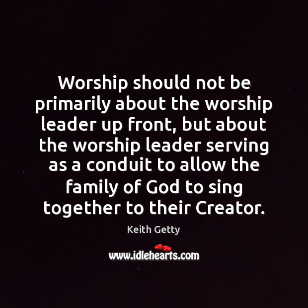 Worship should not be primarily about the worship leader up front, but Keith Getty Picture Quote