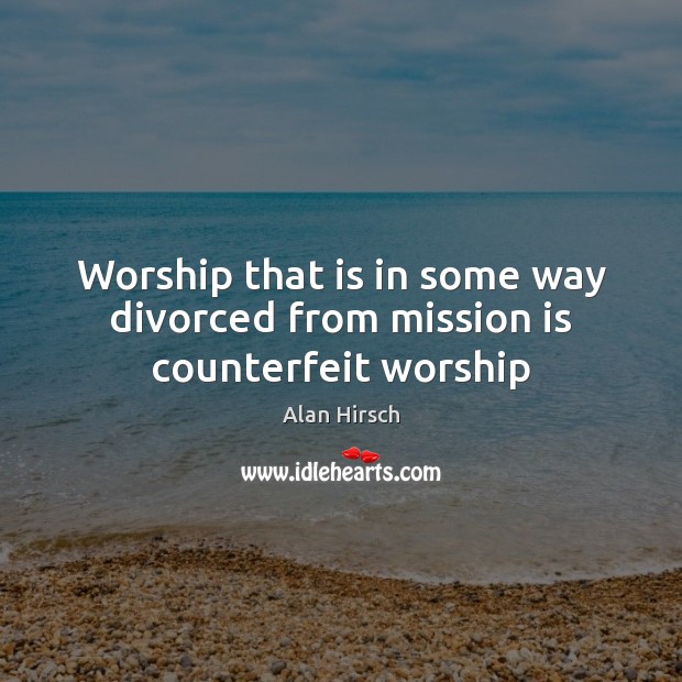 Worship that is in some way divorced from mission is counterfeit worship Alan Hirsch Picture Quote