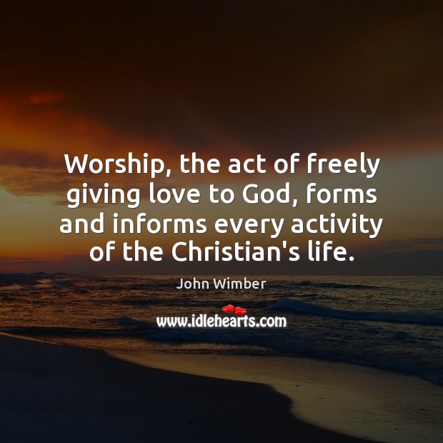 Worship, the act of freely giving love to God, forms and informs John Wimber Picture Quote