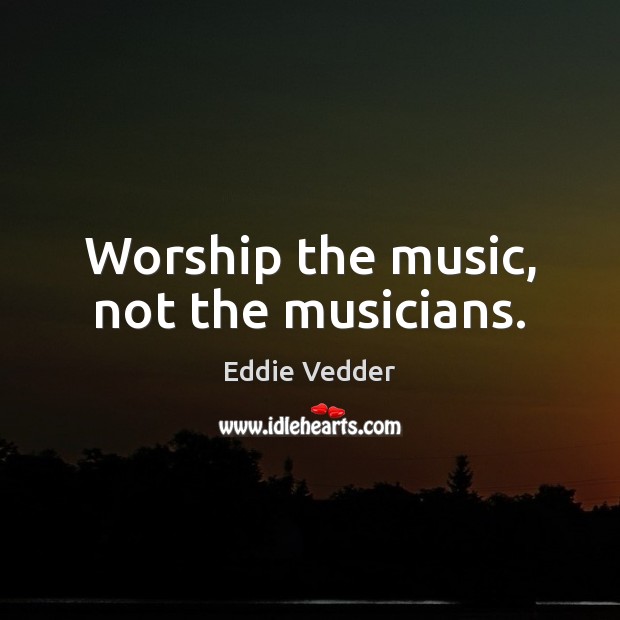 Worship the music, not the musicians. Eddie Vedder Picture Quote
