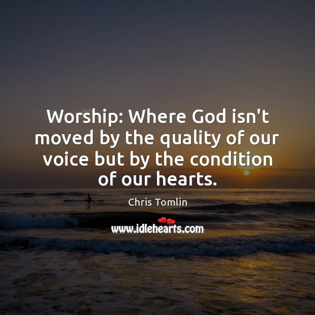 Worship: Where God isn’t moved by the quality of our voice but Chris Tomlin Picture Quote