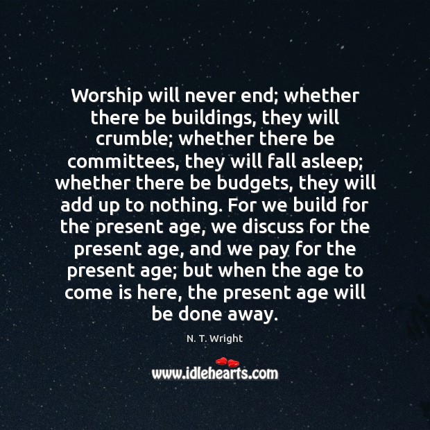 Worship will never end; whether there be buildings, they will crumble; whether Image
