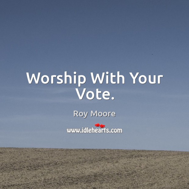 Worship With Your Vote. Roy Moore Picture Quote