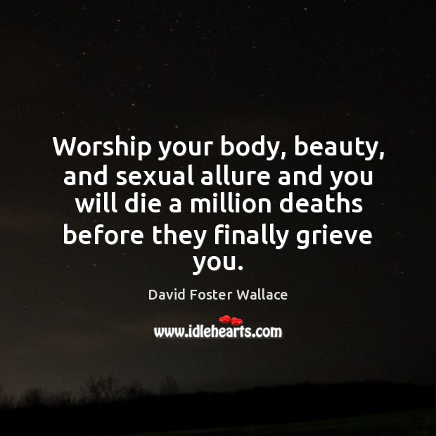 Worship your body, beauty, and sexual allure and you will die a David Foster Wallace Picture Quote