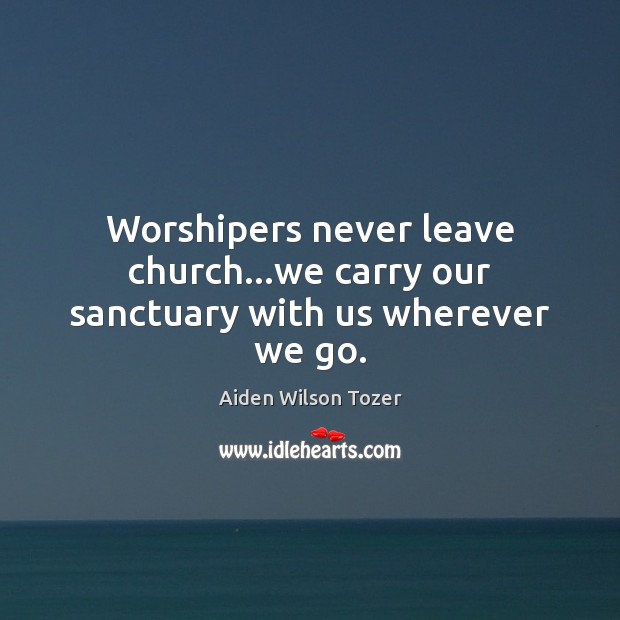 Worshipers never leave church…we carry our sanctuary with us wherever we go. Image