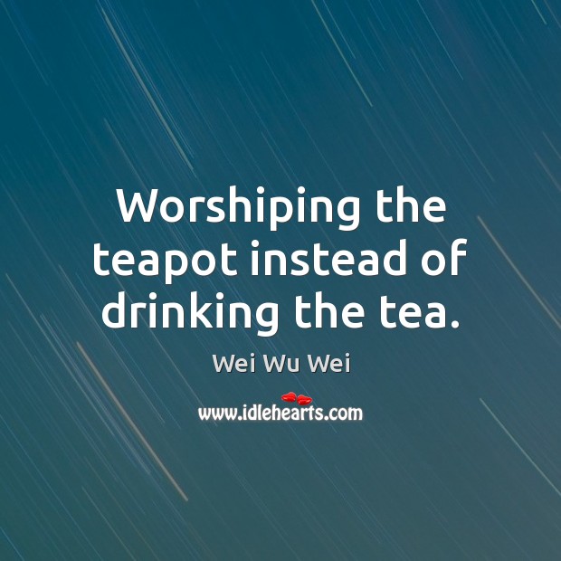 Worshiping the teapot instead of drinking the tea. Wei Wu Wei Picture Quote