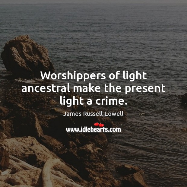 Worshippers of light ancestral make the present light a crime. James Russell Lowell Picture Quote