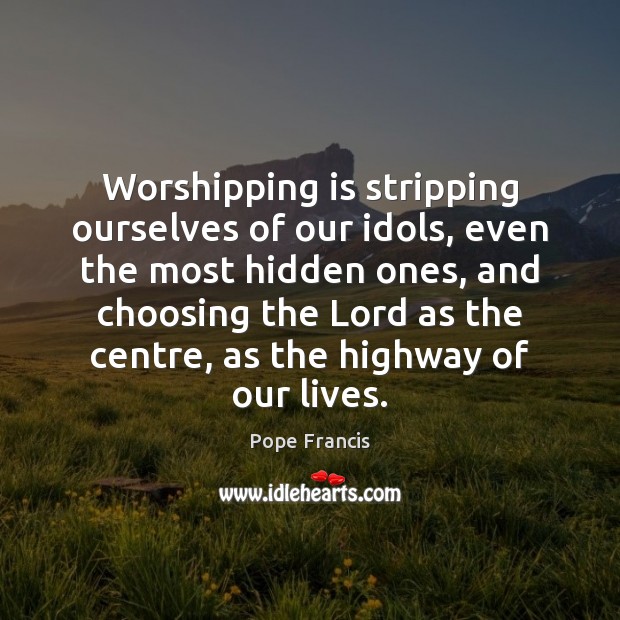Worshipping is stripping ourselves of our idols, even the most hidden ones, Image