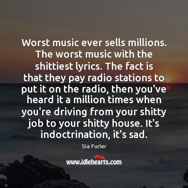 Worst music ever sells millions. The worst music with the shittiest lyrics. Sia Furler Picture Quote