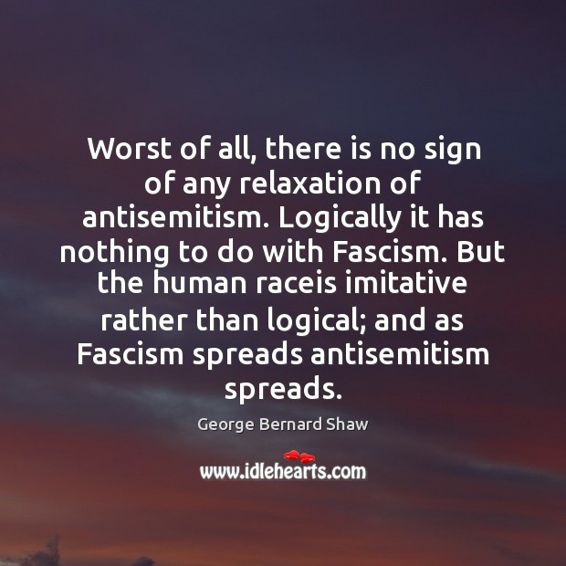 Worst of all, there is no sign of any relaxation of antisemitism. George Bernard Shaw Picture Quote