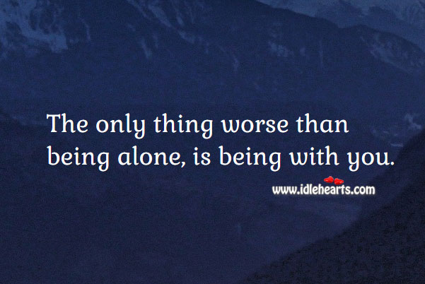 The only thing worse than being alone, is being with you. Image