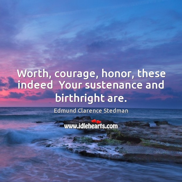 Worth, courage, honor, these indeed  Your sustenance and birthright are. Edmund Clarence Stedman Picture Quote