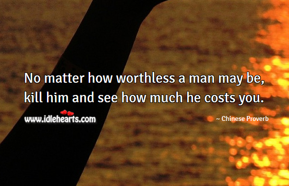No matter how worthless a man may be, kill him and see how much he costs you. Chinese Proverbs Image