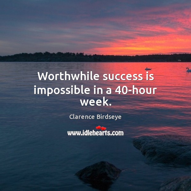 Worthwhile success is impossible in a 40-hour week. Clarence Birdseye Picture Quote