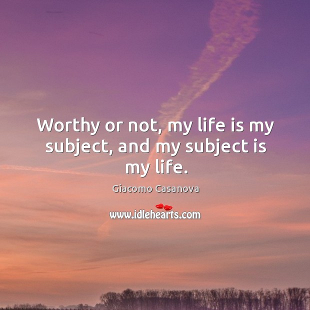 Worthy or not, my life is my subject, and my subject is my life. Giacomo Casanova Picture Quote