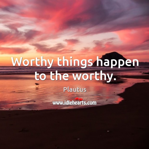 Worthy things happen to the worthy. Plautus Picture Quote