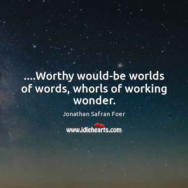 ….Worthy would-be worlds of words, whorls of working wonder. Jonathan Safran Foer Picture Quote