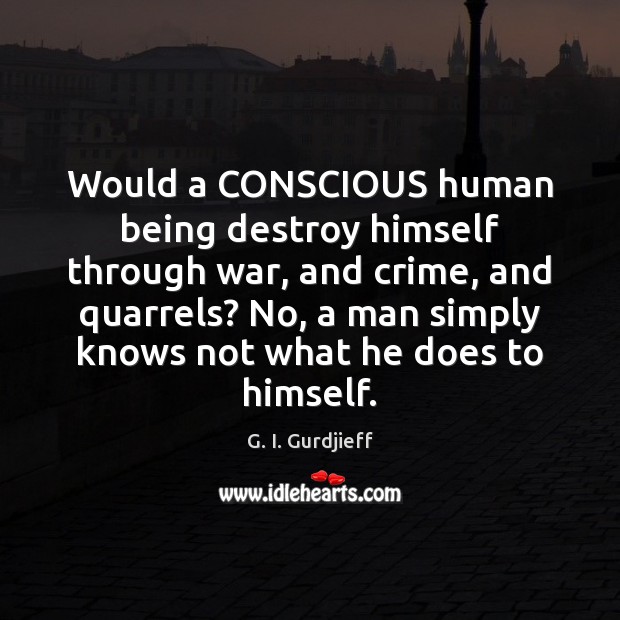 Would a CONSCIOUS human being destroy himself through war, and crime, and Image