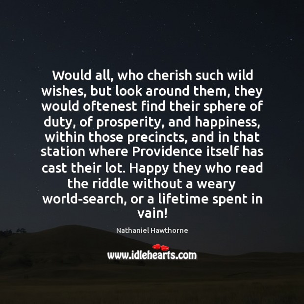 Would all, who cherish such wild wishes, but look around them, they Nathaniel Hawthorne Picture Quote
