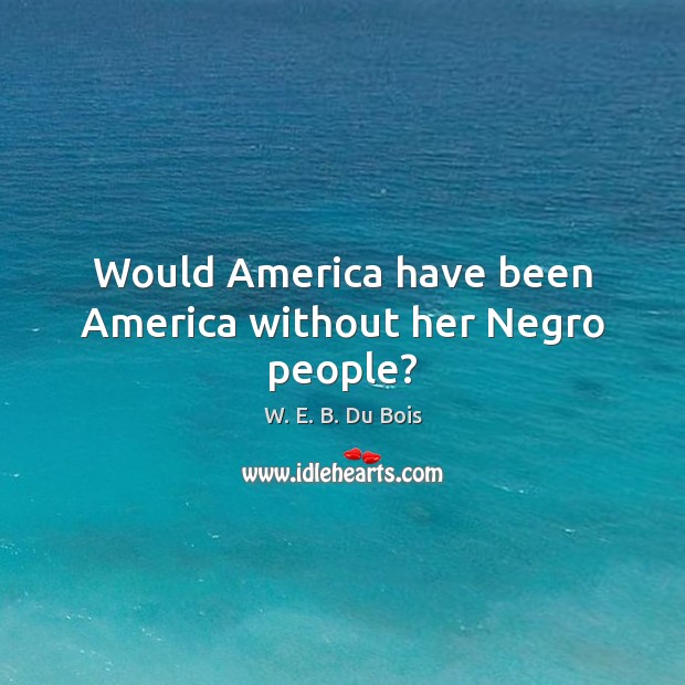 Would America have been America without her Negro people? W. E. B. Du Bois Picture Quote