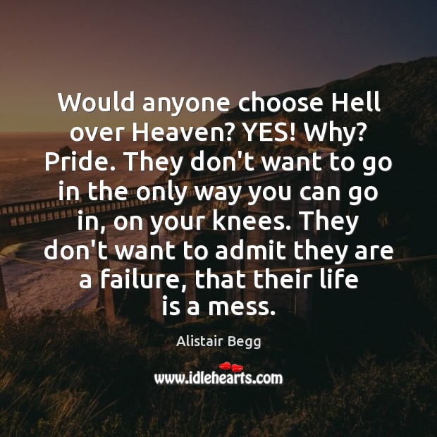 Would anyone choose Hell over Heaven? YES! Why? Pride. They don’t want Alistair Begg Picture Quote
