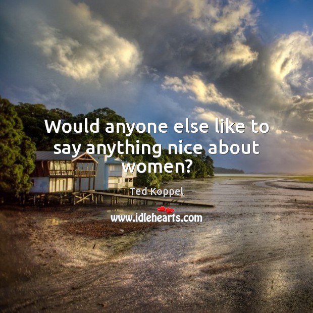 Would anyone else like to say anything nice about women? Ted Koppel Picture Quote