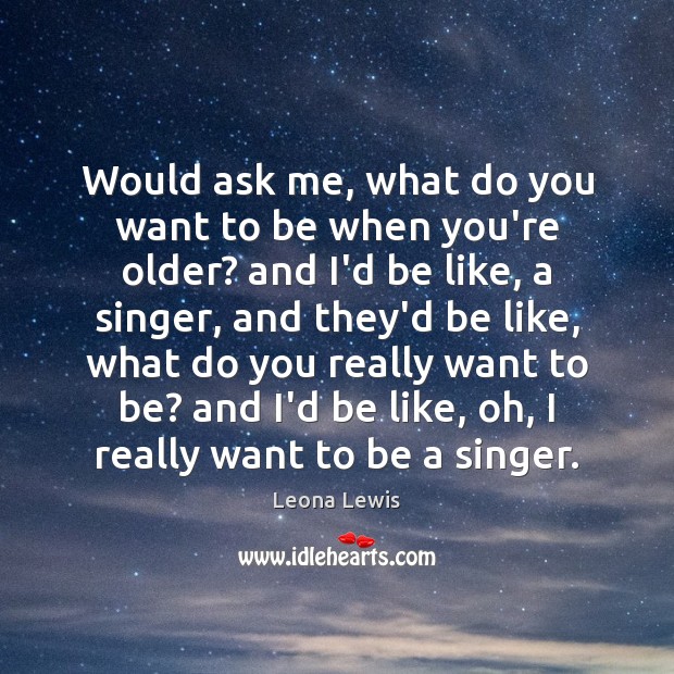 Would ask me, what do you want to be when you’re older? Leona Lewis Picture Quote