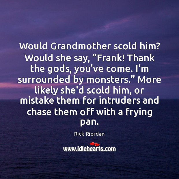 Would Grandmother scold him? Would she say, “Frank! Thank the Gods, you’ve Image