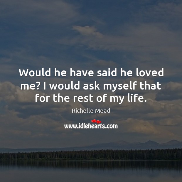 Would he have said he loved me? I would ask myself that for the rest of my life. Richelle Mead Picture Quote