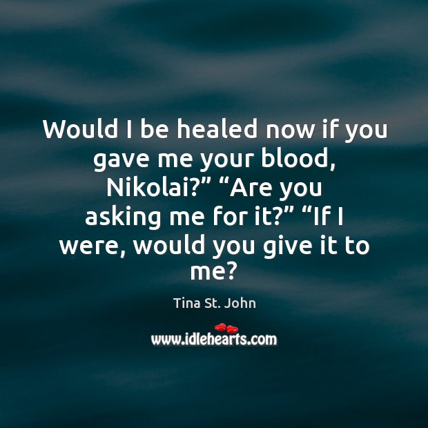 Would I be healed now if you gave me your blood, Nikolai?” “ Tina St. John Picture Quote