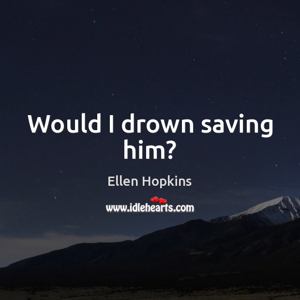 Would I drown saving him? Ellen Hopkins Picture Quote