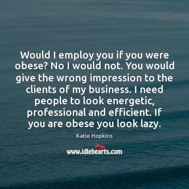 Would I employ you if you were obese? No I would not. Katie Hopkins Picture Quote