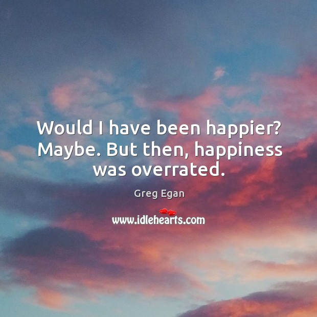 Would I have been happier? Maybe. But then, happiness was overrated. Greg Egan Picture Quote