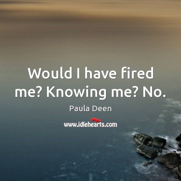 Would I have fired me? Knowing me? No. Paula Deen Picture Quote