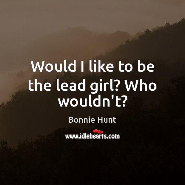 Would I like to be the lead girl? Who wouldn’t? Bonnie Hunt Picture Quote