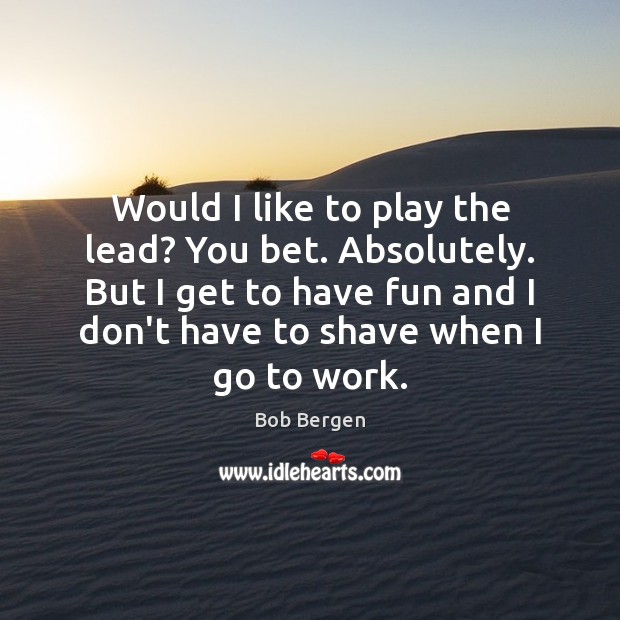 Would I like to play the lead? You bet. Absolutely. But I Bob Bergen Picture Quote