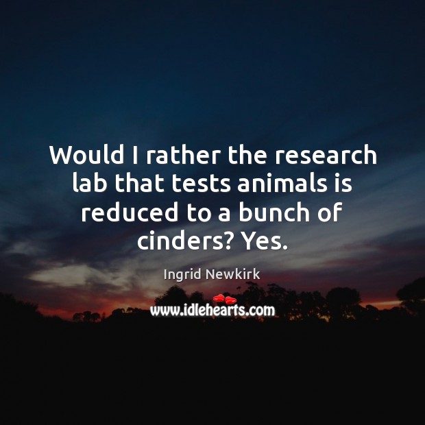 Would I rather the research lab that tests animals is reduced to a bunch of cinders? Yes. Ingrid Newkirk Picture Quote