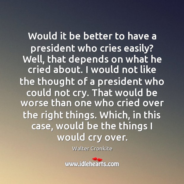 Would it be better to have a president who cries easily? Well, Walter Cronkite Picture Quote