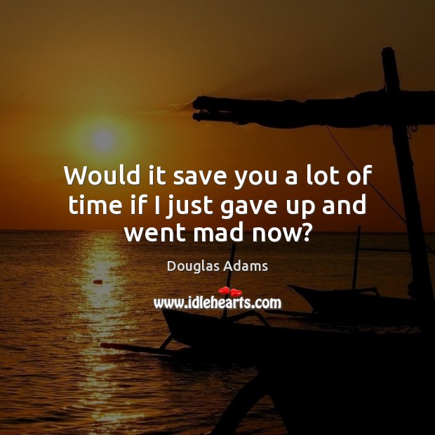Would it save you a lot of time if I just gave up and went mad now? Douglas Adams Picture Quote