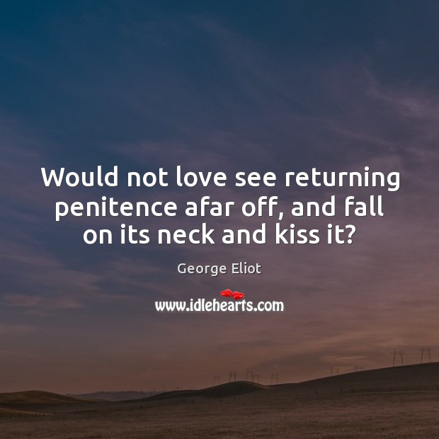 Would not love see returning penitence afar off, and fall on its neck and kiss it? George Eliot Picture Quote